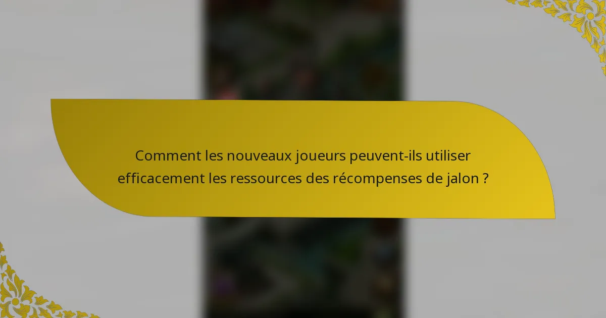 Comment les nouveaux joueurs peuvent-ils utiliser efficacement les ressources des récompenses de jalon ?