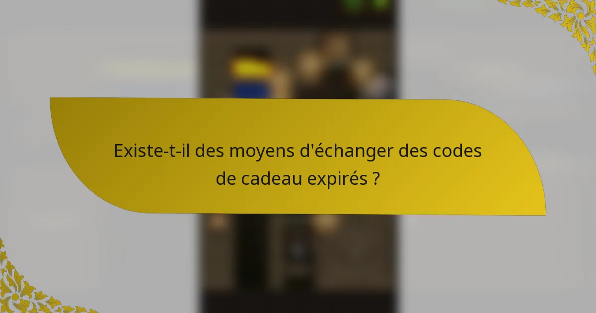 Existe-t-il des moyens d'échanger des codes de cadeau expirés ?