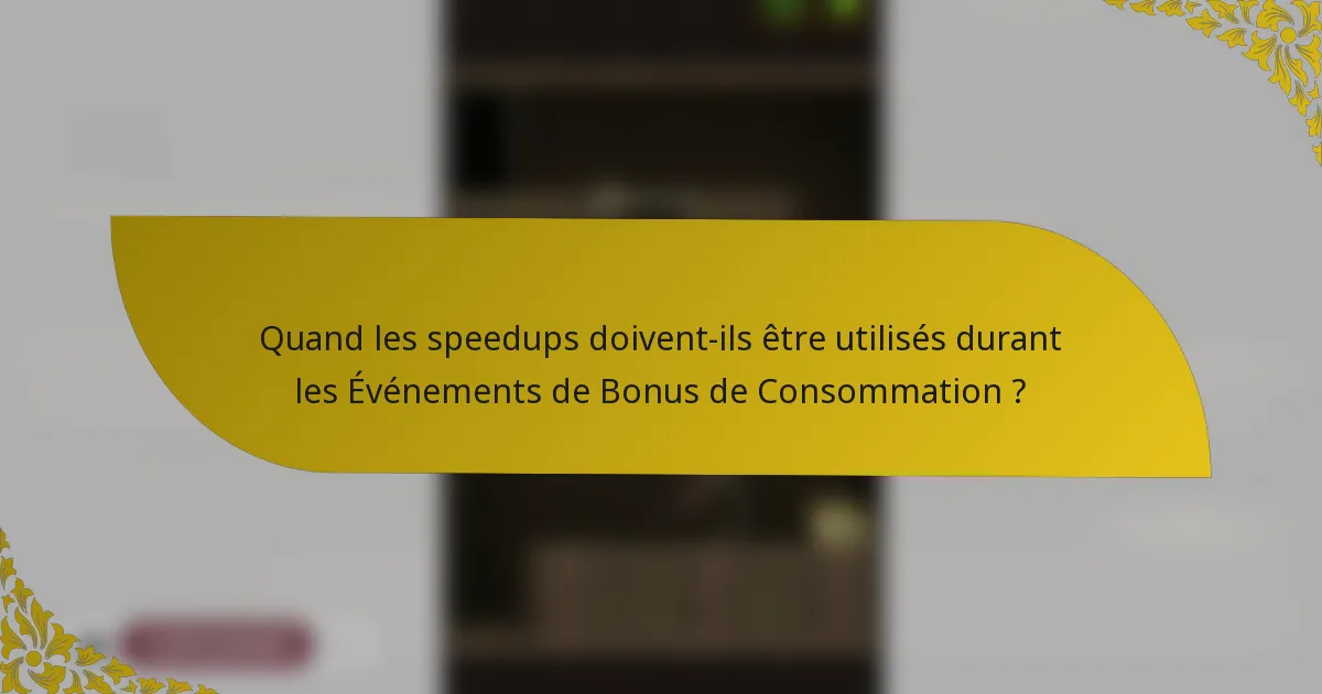 Quand les speedups doivent-ils être utilisés durant les Événements de Bonus de Consommation ?