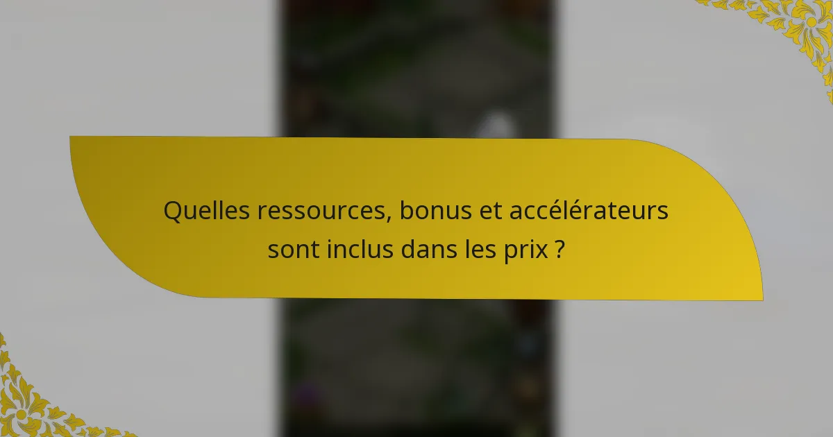 Quelles ressources, bonus et accélérateurs sont inclus dans les prix ?