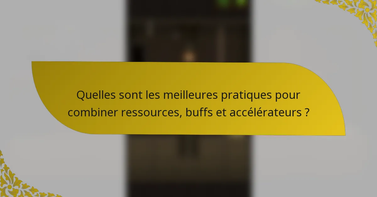 Quelles sont les meilleures pratiques pour combiner ressources, buffs et accélérateurs ?