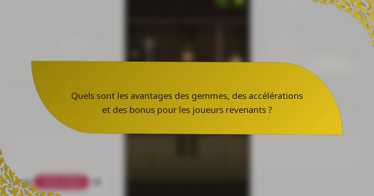 Quels sont les avantages des gemmes, des accélérations et des bonus pour les joueurs revenants ?