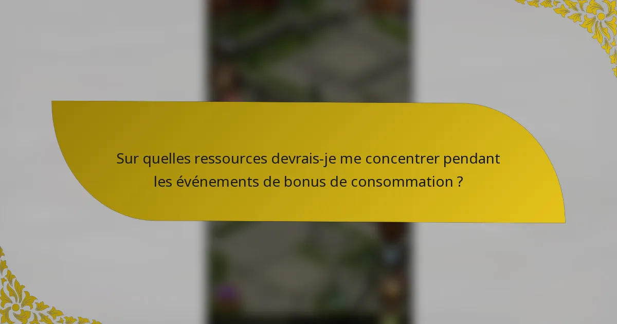 Sur quelles ressources devrais-je me concentrer pendant les événements de bonus de consommation ?